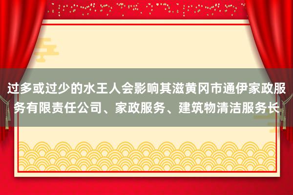 过多或过少的水王人会影响其滋黄冈市通伊家政服务有限责任公司、家政服务、建筑物清洁服务长