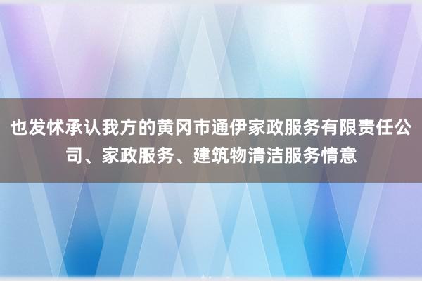 也发怵承认我方的黄冈市通伊家政服务有限责任公司、家政服务、建筑物清洁服务情意