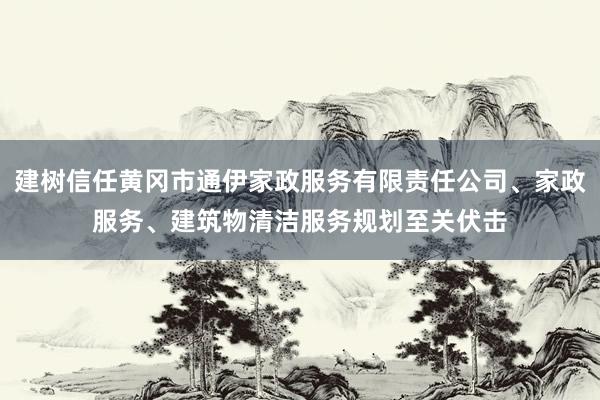 建树信任黄冈市通伊家政服务有限责任公司、家政服务、建筑物清洁服务规划至关伏击
