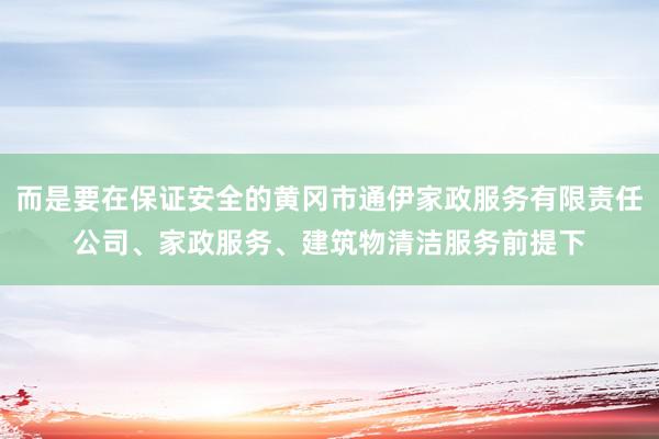 而是要在保证安全的黄冈市通伊家政服务有限责任公司、家政服务、建筑物清洁服务前提下
