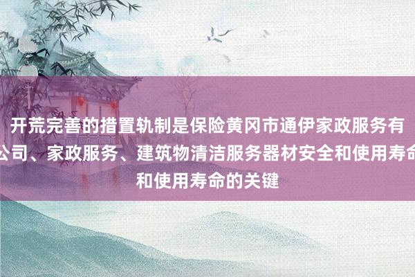 开荒完善的措置轨制是保险黄冈市通伊家政服务有限责任公司、家政服务、建筑物清洁服务器材安全和使用寿命的关键