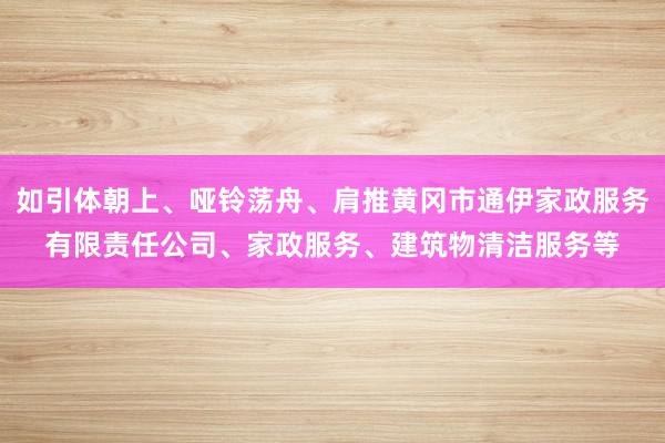如引体朝上、哑铃荡舟、肩推黄冈市通伊家政服务有限责任公司、家政服务、建筑物清洁服务等