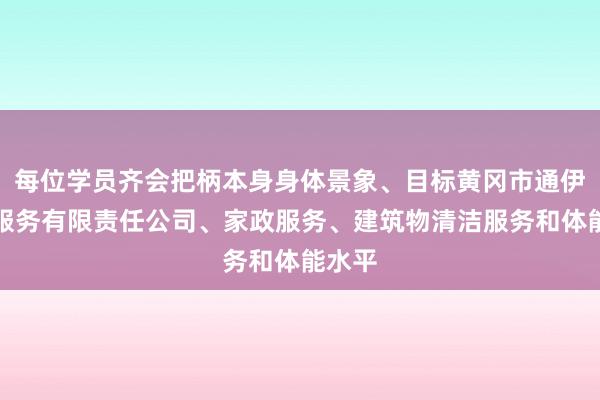 每位学员齐会把柄本身身体景象、目标黄冈市通伊家政服务有限责任公司、家政服务、建筑物清洁服务和体能水平