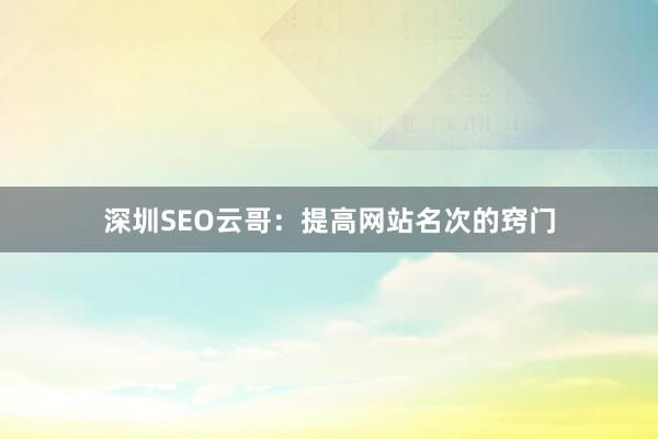 深圳SEO云哥：提高网站名次的窍门
