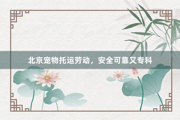 北京宠物托运劳动，安全可靠又专科